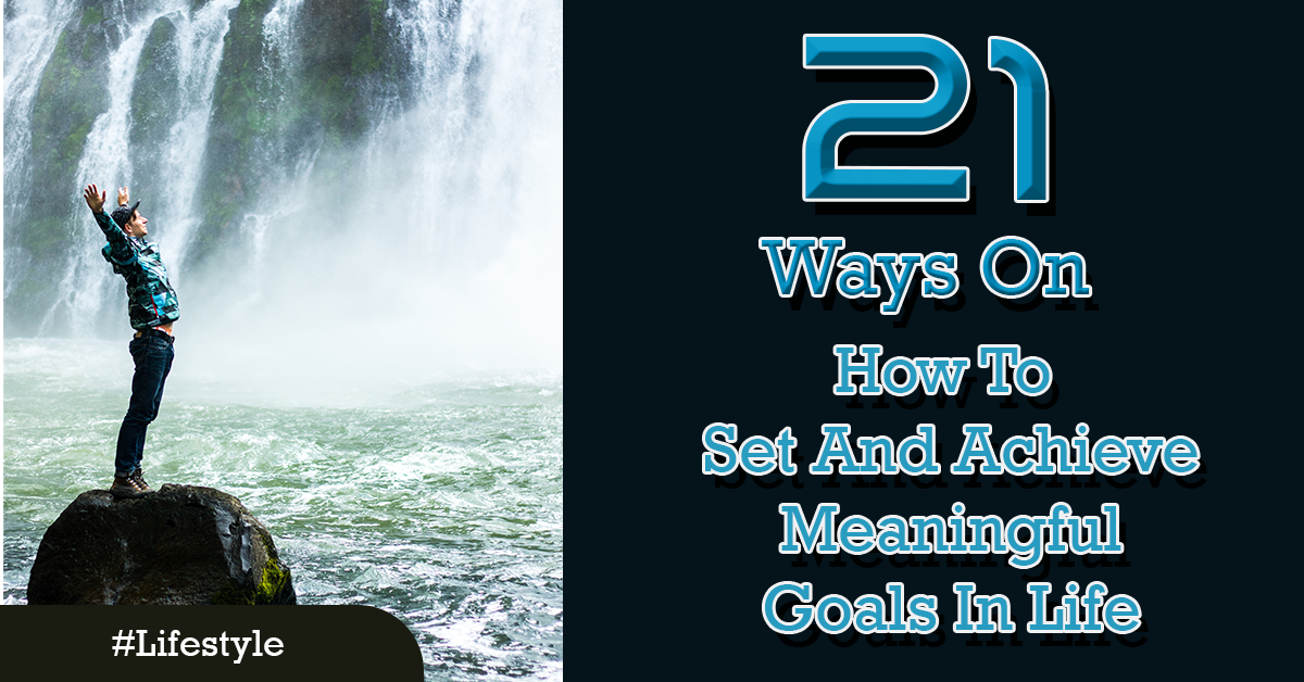 21 Ways on How To Set And Achieve Meaningful Goals In Life