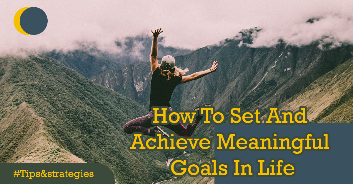 How To Set And Achieve Meaningful Goals In Life